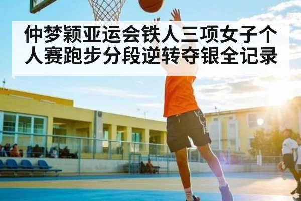 仲梦颖亚运会铁人三项女子个人赛跑步分段逆转夺银全记录