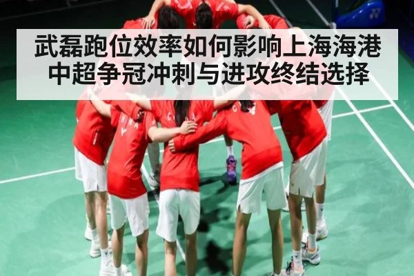 武磊跑位效率如何影响上海海港中超争冠冲刺与进攻终结选择
