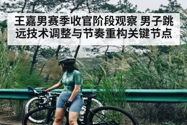 王嘉男赛季收官阶段观察 男子跳远技术调整与节奏重构关键节点