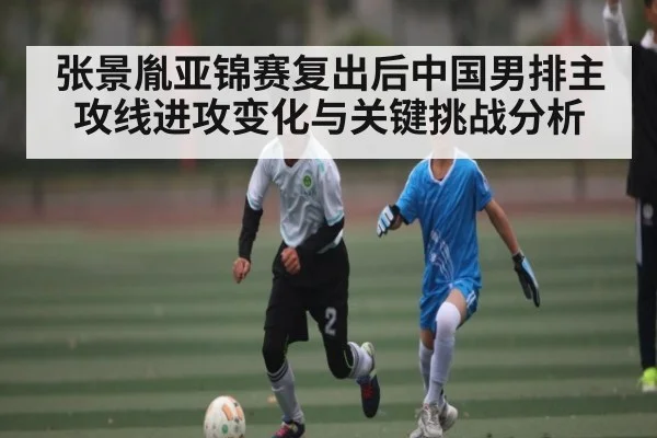 张景胤亚锦赛复出后中国男排主攻线进攻变化与关键挑战分析