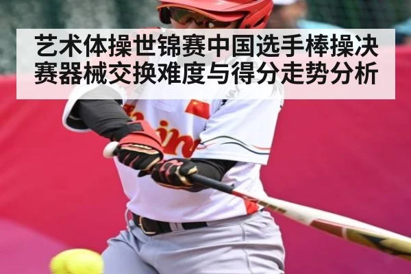 艺术体操世锦赛中国选手棒操决赛器械交换难度与得分走势分析